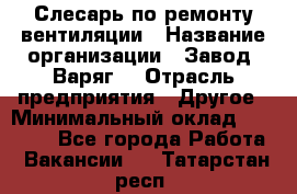 Слесарь по ремонту вентиляции › Название организации ­ Завод "Варяг" › Отрасль предприятия ­ Другое › Минимальный оклад ­ 25 000 - Все города Работа » Вакансии   . Татарстан респ.